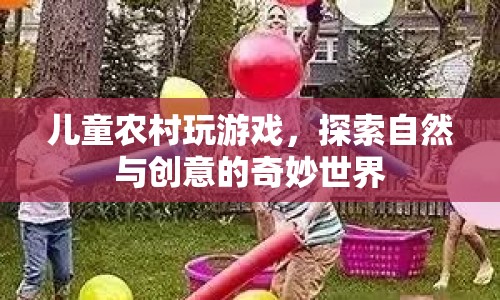 兒童農(nóng)村游戲，探索自然與創(chuàng)意的奇妙世界
