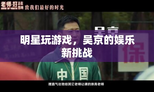 吳京跨界挑戰(zhàn)，明星玩游戲新體驗