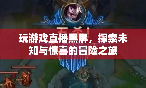 探索未知與驚喜的冒險之旅，游戲直播中的黑屏挑戰(zhàn)