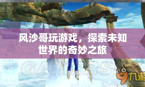 風沙哥探索未知世界的奇妙游戲之旅