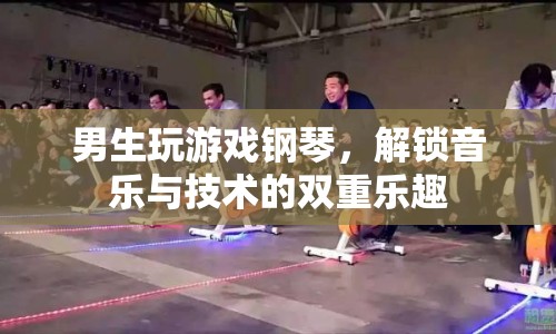 男生解鎖游戲鋼琴新玩法，音樂與技術(shù)雙重樂趣
