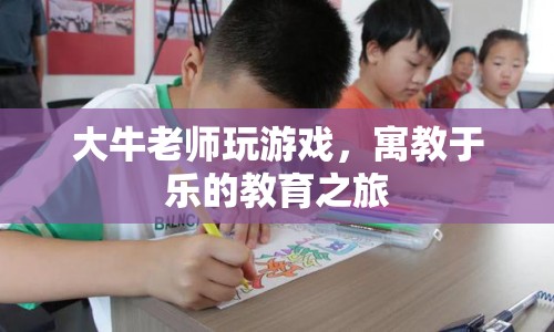 寓教于樂的教育之旅，大牛老師帶你玩轉(zhuǎn)游戲