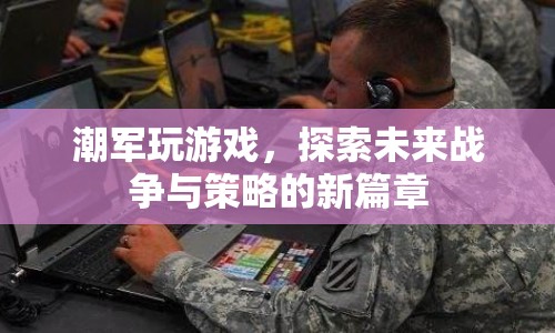 探索未來(lái)戰(zhàn)爭(zhēng)與策略的新篇章，潮軍游戲來(lái)襲