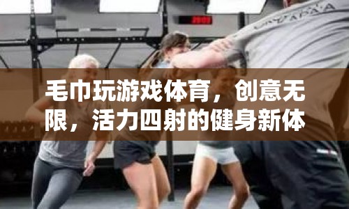 毛巾玩游戲體育，活力四射的健身新體驗(yàn)