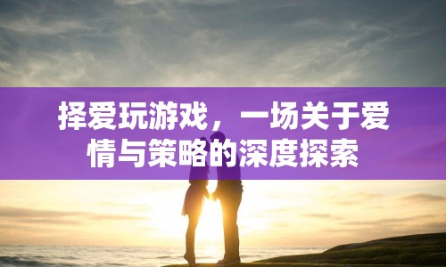 擇愛玩游戲，愛情與策略的深度探索之旅