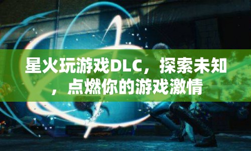 探索未知，點(diǎn)燃激情，星火玩游戲DLC等你來(lái)挑戰(zhàn)
