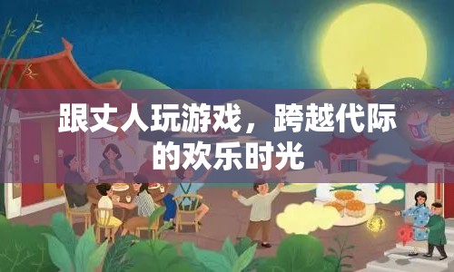 跨越代際的歡樂時(shí)光，與丈人共玩游戲