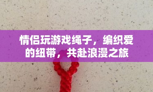 編織愛的紐帶，情侶共玩游戲繩，共赴浪漫之旅