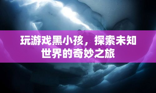 探索未知世界的奇妙之旅，玩游戲黑小孩