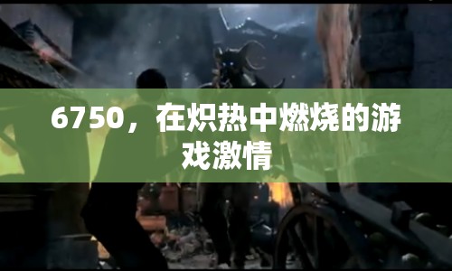 6750，熾熱燃燒的游戲激情