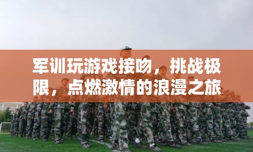 軍訓(xùn)游戲挑戰(zhàn)極限，接吻點(diǎn)燃激情浪漫之旅