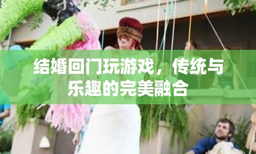 傳統(tǒng)與樂(lè)趣的碰撞，結(jié)婚回門游戲新體驗(yàn)