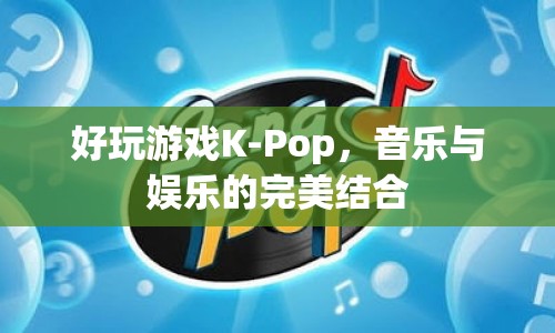 K-Pop游戲，音樂與娛樂的夢幻聯(lián)動