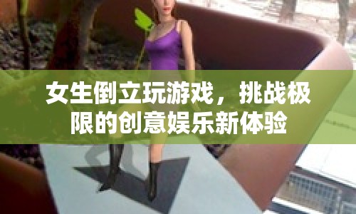 女生挑戰(zhàn)極限，倒立玩游戲，解鎖創(chuàng)意娛樂(lè)新體驗(yàn)