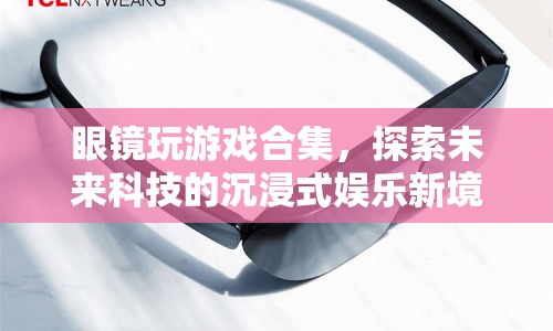 眼鏡玩游戲合集，探索未來科技的沉浸式娛樂新境界
