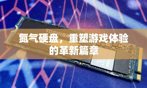 氮氣硬盤，重塑游戲體驗的革命性篇章