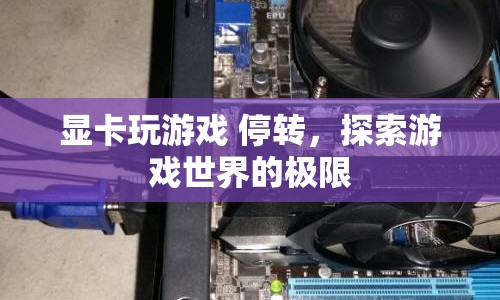 顯卡玩游戲停轉(zhuǎn)，探索游戲世界的極限與挑戰(zhàn)