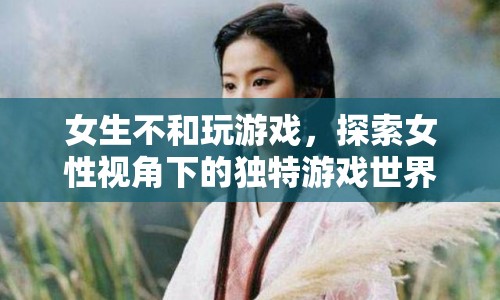 女性視角下的獨(dú)特游戲世界，探索女性不玩游戲的奧秘