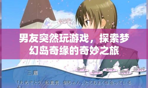 男友的夢幻島奇緣，探索游戲世界的奇妙之旅