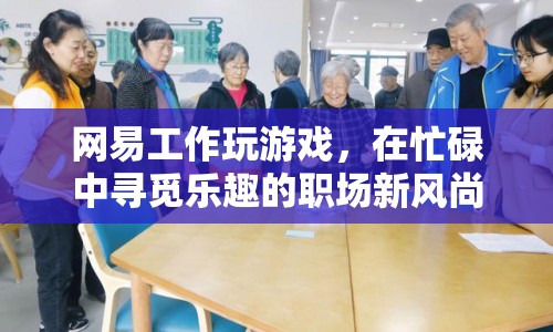 網(wǎng)易工作玩游戲，職場(chǎng)新風(fēng)尚，忙碌中尋覓樂趣