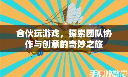 探索團(tuán)隊(duì)協(xié)作與創(chuàng)意的奇妙之旅，合伙玩游戲