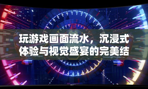 沉浸式游戲畫面流水，視覺盛宴與極致體驗的結合