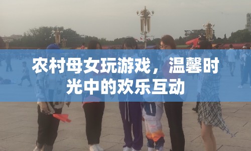農(nóng)村母女溫馨互動，歡樂時光中玩游戲