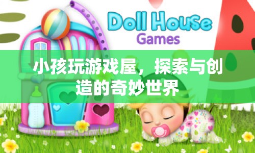 探索與創(chuàng)造的奇妙世界，小孩在游戲屋中的樂(lè)趣