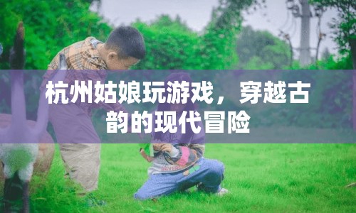 杭州姑娘的穿越之旅，古韻與現(xiàn)代冒險(xiǎn)的交織