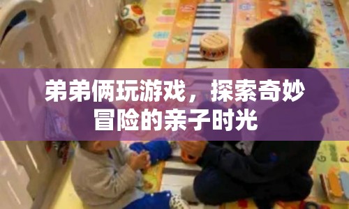 親子探險(xiǎn)，兄弟倆的奇妙冒險(xiǎn)游戲時(shí)光