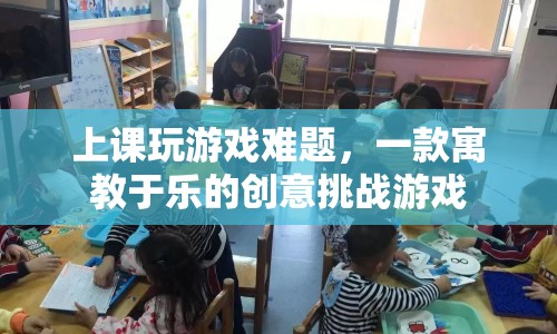 寓教于樂，創(chuàng)意挑戰(zhàn)游戲上課玩游戲難題