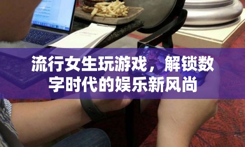 女生解鎖數(shù)字時代娛樂新風(fēng)尚，流行游戲成新寵