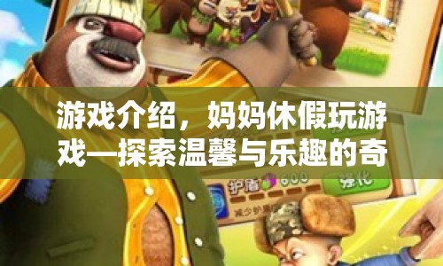 媽媽休假玩游戲，探索溫馨與樂趣的奇妙之旅