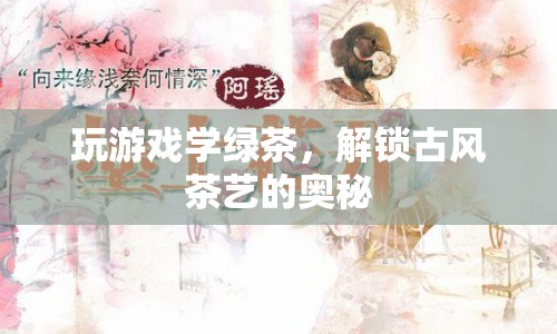 解鎖古風(fēng)茶藝奧秘，玩游戲?qū)W綠茶