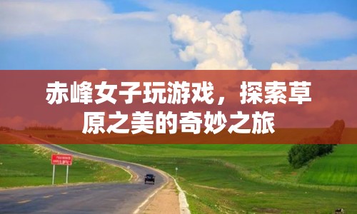 赤峰女子草原探險，游戲與美景的奇妙融合