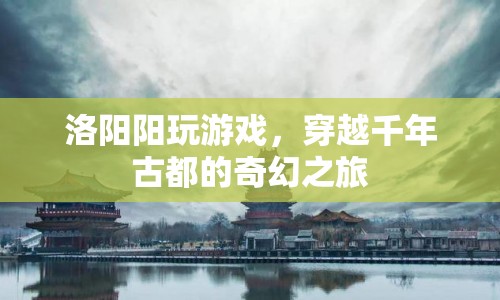穿越千年古都，洛陽(yáng)陽(yáng)玩游戲的奇幻之旅
