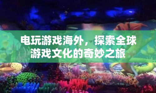 探索全球游戲文化的奇妙之旅，電玩游戲海外之旅