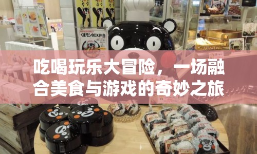 吃喝玩樂大冒險，美食與游戲的夢幻融合之旅
