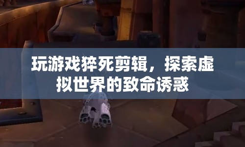 游戲猝死剪輯，探索虛擬世界的致命誘惑