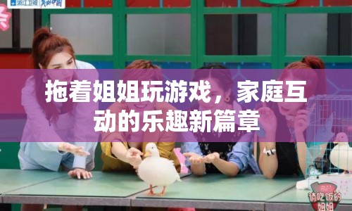 家庭歡樂(lè)新玩法，與姐姐共拖游戲樂(lè)趣
