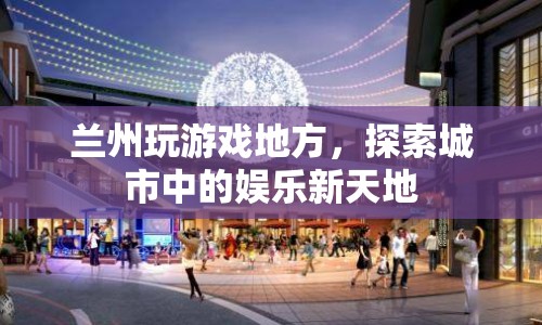 探索蘭州娛樂新天地，玩游戲的絕佳去處