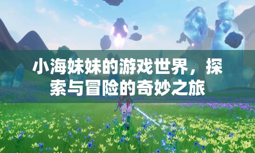 小海妹妹的游戲世界，探索與冒險(xiǎn)的奇妙之旅