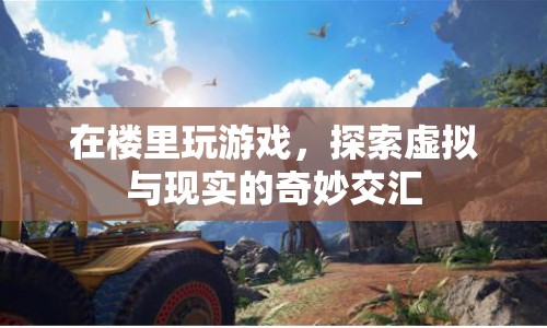 探索虛擬與現(xiàn)實的奇妙交匯，在樓里玩游戲
