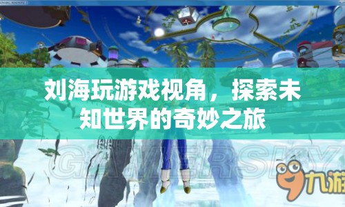探索未知世界的奇妙之旅，劉海玩游戲視角
