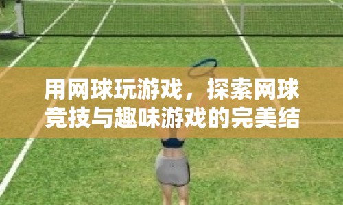 探索網(wǎng)球競技與趣味游戲的完美結(jié)合，用網(wǎng)球玩游戲