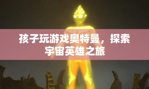 探索宇宙英雄之旅，孩子與奧特曼的冒險游戲