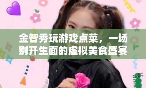 金智秀虛擬美食盛宴，游戲點(diǎn)菜，開啟別樣美食之旅