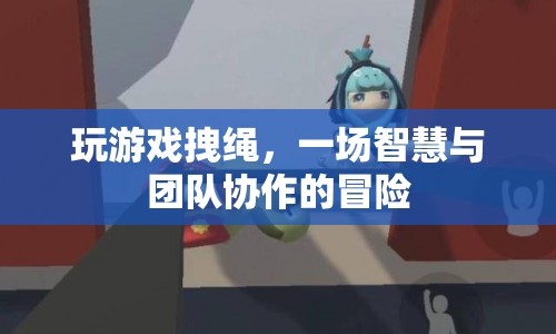 拽繩冒險，智慧與團隊協(xié)作的奇妙之旅