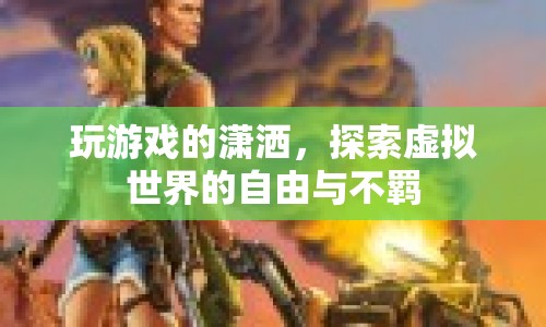 探索虛擬世界的自由與不羈，游戲玩家的瀟灑之旅
