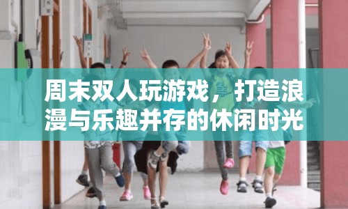 打造浪漫與樂趣并存的周末雙人游戲時光